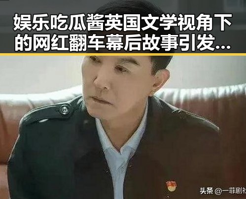 娱乐吃瓜酱英国文学视角下的网红翻车幕后故事引发吃瓜女友热议