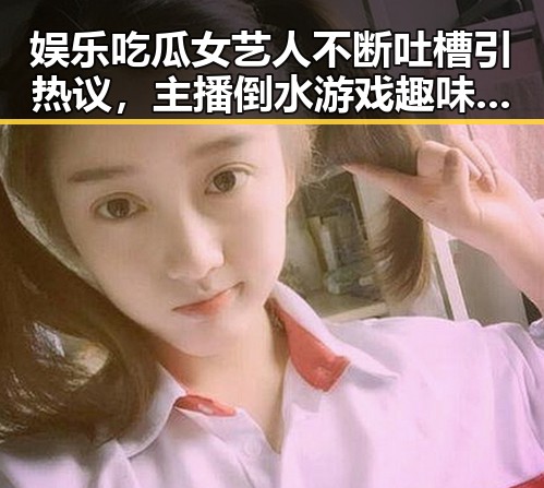 娱乐吃瓜女艺人不断吐槽引热议,主播倒水游戏趣味瞬间成焦点