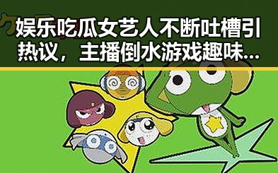 娱乐吃瓜女艺人不断吐槽引热议,主播倒水游戏趣味瞬间成焦点